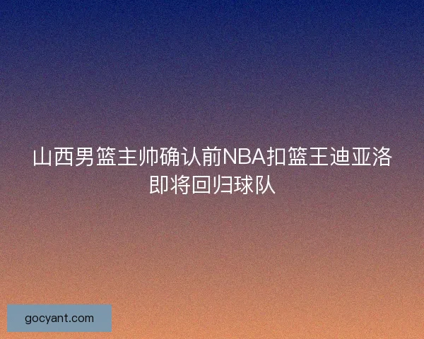山西男篮主帅确认前NBA扣篮王迪亚洛即将回归球队 山西男篮主帅确认前NBA扣篮王迪亚洛即将回归球队