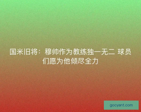 国米旧将:穆帅作为教练独一无二 球员们愿为他倾尽全力 国米旧将:穆帅作为教练独一无二 球员们愿为他倾尽全力