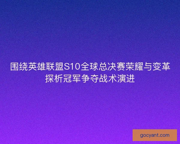 围绕英雄联盟S10全球总决赛荣耀与变革探析冠军争夺战术演进