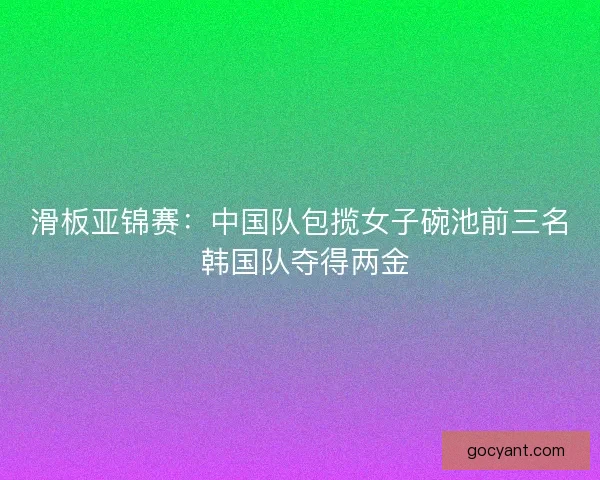 滑板亚锦赛：中国队包揽女子碗池前三名 韩国队夺得两金