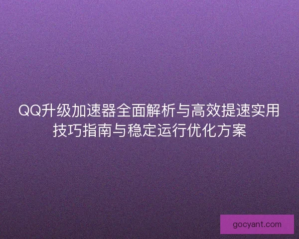 QQ升级加速器全面解析与高效提速实用技巧指南与稳定运行优化方案