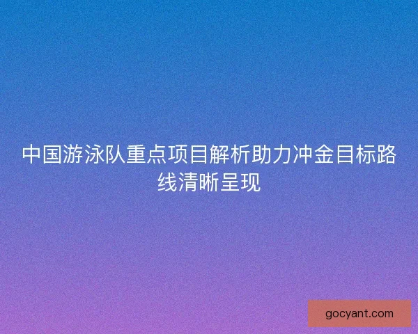 中国游泳队重点项目解析助力冲金目标路线清晰呈现