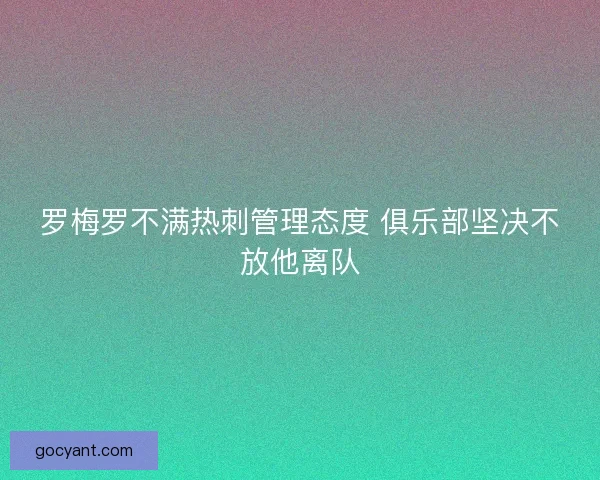 罗梅罗不满热刺管理态度 俱乐部坚决不放他离队