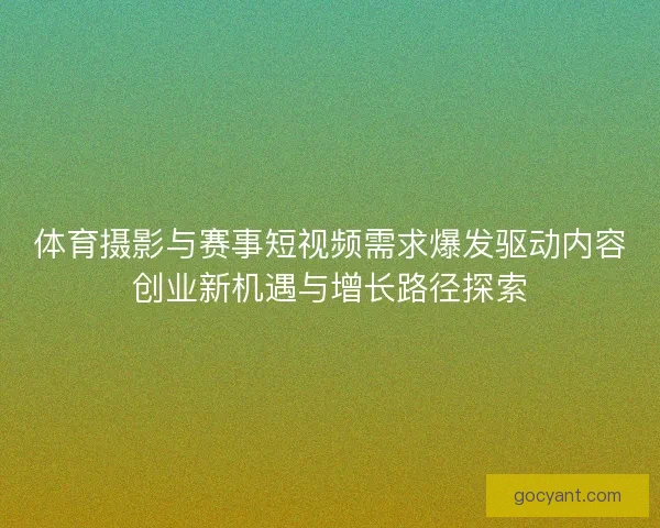 体育摄影与赛事短视频需求爆发驱动内容创业新机遇与增长路径探索