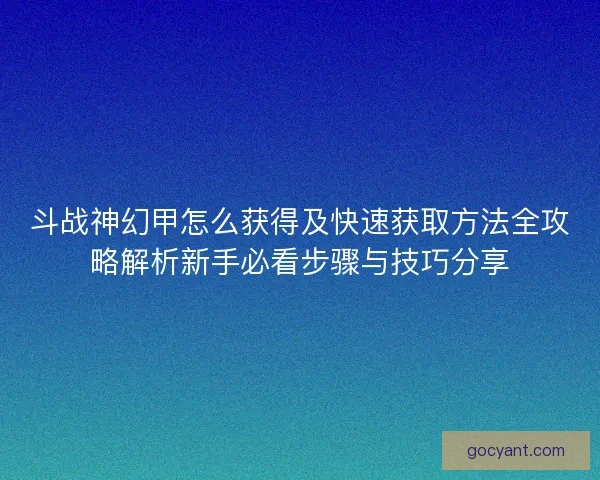 斗战神幻甲怎么获得及快速获取方法全攻略解析新手必看步骤与技巧分享