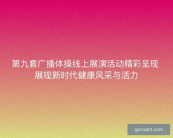 第九套广播体操线上展演活动精彩呈现 展现新时代健康风采与活力