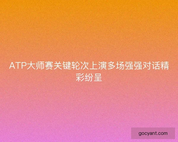 ATP大师赛关键轮次上演多场强强对话精彩纷呈