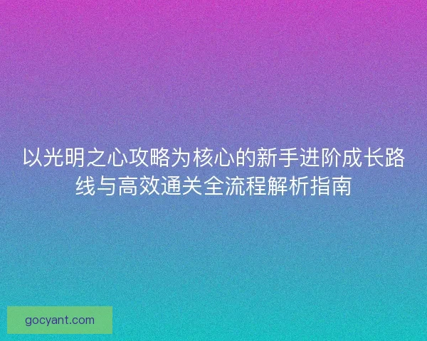 以光明之心攻略为核心的新手进阶成长路线与高效通关全流程解析指南
