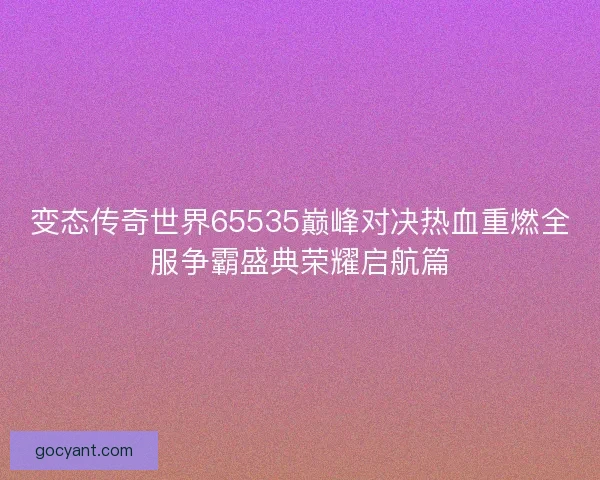 变态传奇世界65535巅峰对决热血重燃全服争霸盛典荣耀启航篇