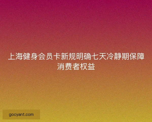 上海健身会员卡新规明确七天冷静期保障消费者权益