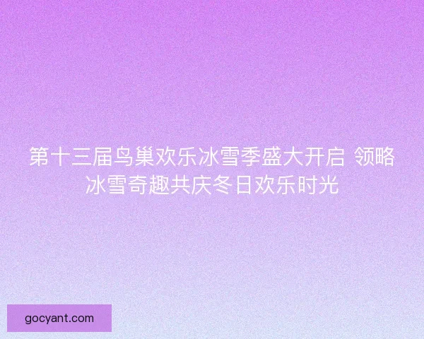 第十三届鸟巢欢乐冰雪季盛大开启 领略冰雪奇趣共庆冬日欢乐时光 第十三届鸟巢欢乐冰雪季盛大开启 领略冰雪奇趣共庆冬日欢乐时光