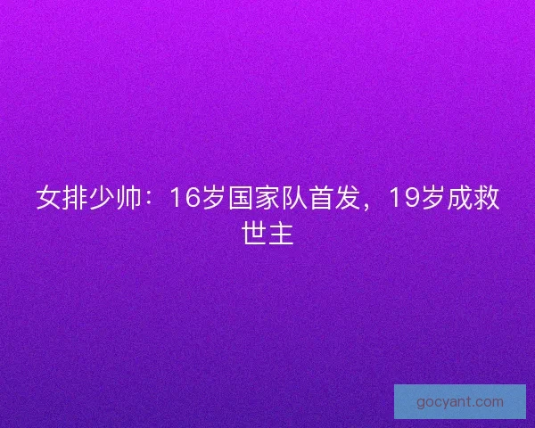 女排少帅:16岁国家队首发,19岁成救世主 女排少帅:16岁国家队首发,19岁成救世主